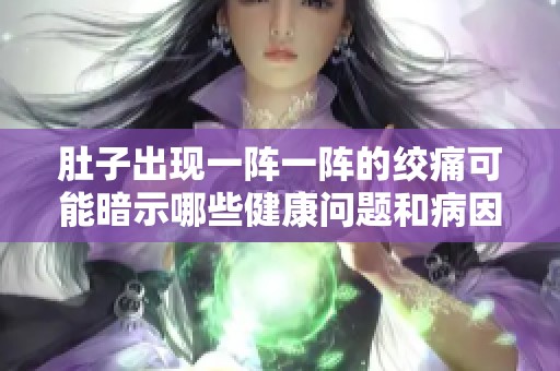 肚子出现一阵一阵的绞痛可能暗示哪些健康问题和病因