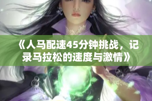 《人马配速45分钟挑战，记录马拉松的速度与激情》