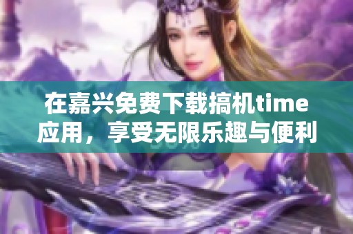 在嘉兴免费下载搞机time应用，享受无限乐趣与便利