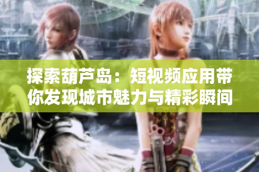 探索葫芦岛：短视频应用带你发现城市魅力与精彩瞬间