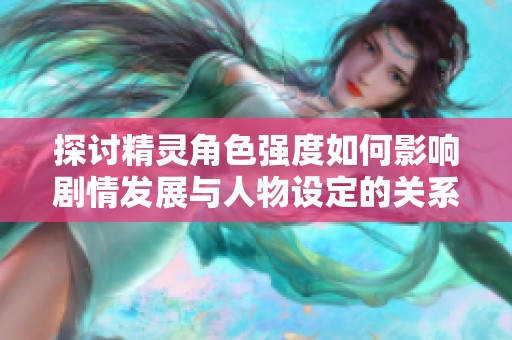探讨精灵角色强度如何影响剧情发展与人物设定的关系
