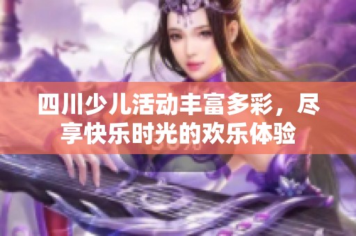 四川少儿活动丰富多彩，尽享快乐时光的欢乐体验