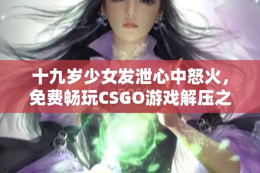十九岁少女发泄心中怒火，免费畅玩CSGO游戏解压之旅