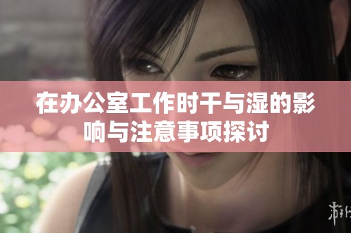 在办公室工作时干与湿的影响与注意事项探讨