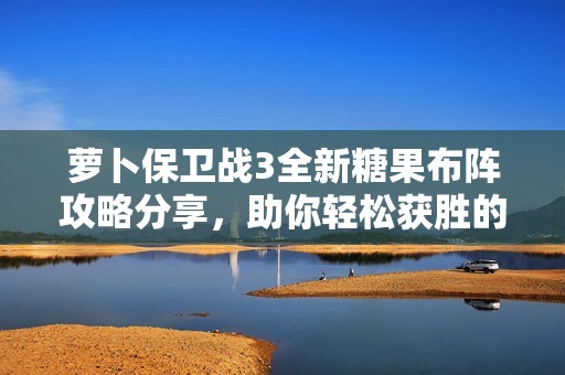 萝卜保卫战3全新糖果布阵攻略分享，助你轻松获胜的最强策略指南