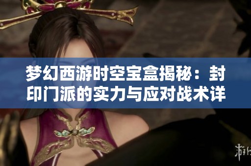 梦幻西游时空宝盒揭秘：封印门派的实力与应对战术详解