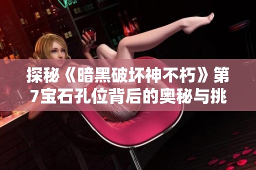 探秘《暗黑破坏神不朽》第7宝石孔位背后的奥秘与挑战