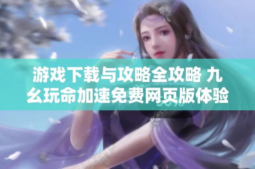 游戏下载与攻略全攻略 九幺玩命加速免费网页版体验解析