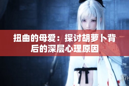 扭曲的母爱：探讨胡萝卜背后的深层心理原因