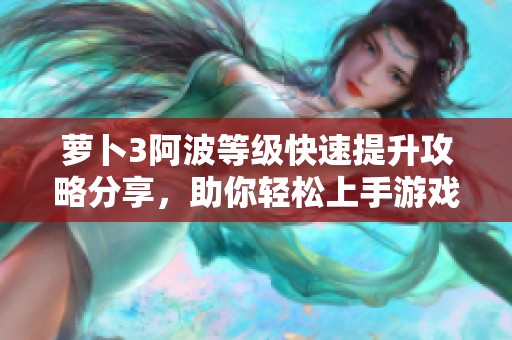 萝卜3阿波等级快速提升攻略分享，助你轻松上手游戏技巧