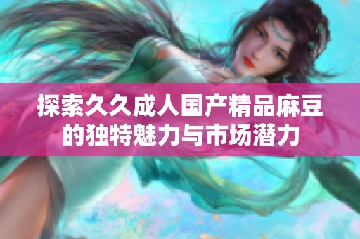 探索久久成人国产精品麻豆的独特魅力与市场潜力