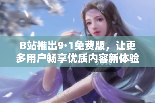 B站推出9·1免费版，让更多用户畅享优质内容新体验