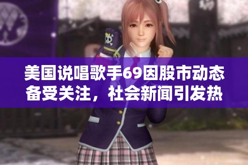 美国说唱歌手69因股市动态备受关注，社会新闻引发热议
