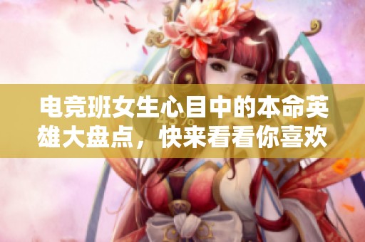 电竞班女生心目中的本命英雄大盘点，快来看看你喜欢的角色是否上榜！