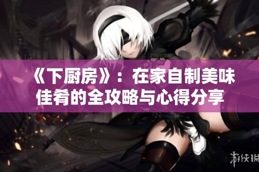 《下厨房》：在家自制美味佳肴的全攻略与心得分享