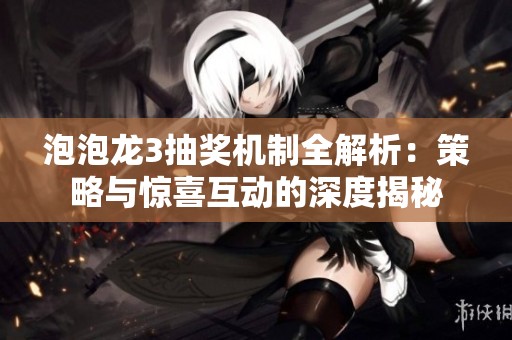 泡泡龙3抽奖机制全解析：策略与惊喜互动的深度揭秘