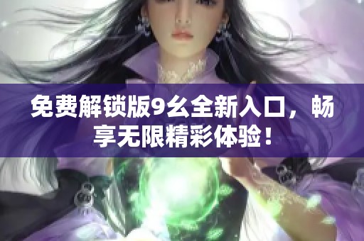 免费解锁版9幺全新入口，畅享无限精彩体验！
