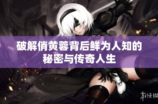 破解俏黄蓉背后鲜为人知的秘密与传奇人生