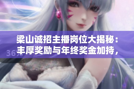 梁山诚招主播岗位大揭秘：丰厚奖励与年终奖金加持，包吃住待遇优厚！