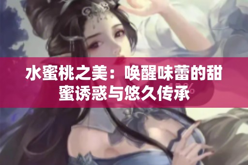 水蜜桃之美：唤醒味蕾的甜蜜诱惑与悠久传承