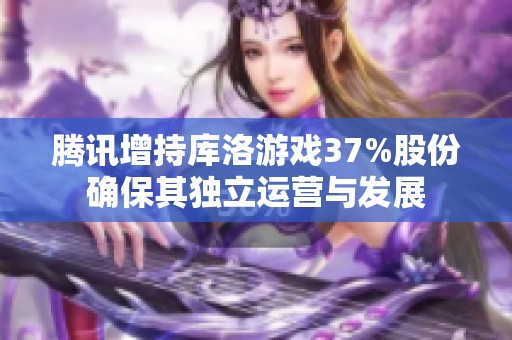 腾讯增持库洛游戏37%股份确保其独立运营与发展