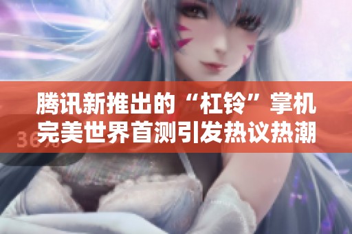 腾讯新推出的“杠铃”掌机完美世界首测引发热议热潮！
