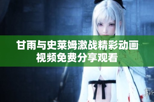 甘雨与史莱姆激战精彩动画视频免费分享观看