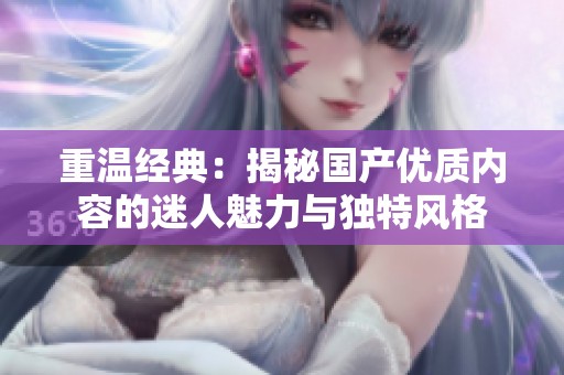 重温经典：揭秘国产优质内容的迷人魅力与独特风格