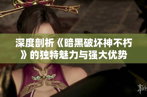 深度剖析《暗黑破坏神不朽》的独特魅力与强大优势