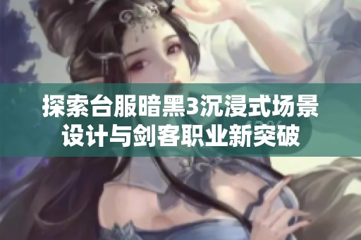 探索台服暗黑3沉浸式场景设计与剑客职业新突破