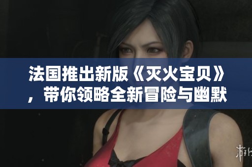 法国推出新版《灭火宝贝》，带你领略全新冒险与幽默魅力