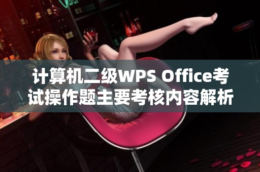计算机二级WPS Office考试操作题主要考核内容解析与备考建议