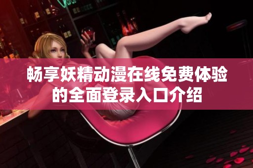 畅享妖精动漫在线免费体验的全面登录入口介绍