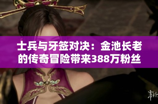士兵与牙签对决：金池长老的传奇冒险带来388万粉丝追随