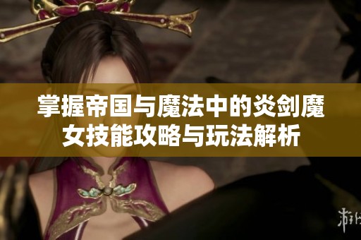 掌握帝国与魔法中的炎剑魔女技能攻略与玩法解析
