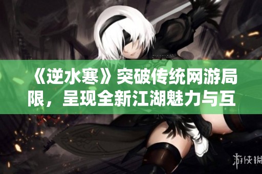 《逆水寒》突破传统网游局限，呈现全新江湖魅力与互动体验