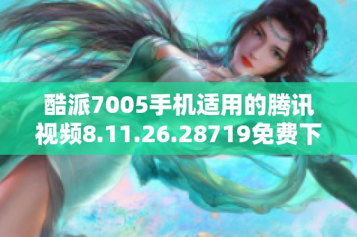 酷派7005手机适用的腾讯视频8.11.26.28719免费下载体验分享