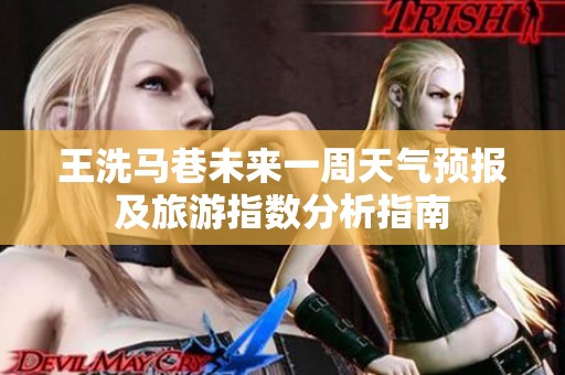 王洗马巷未来一周天气预报及旅游指数分析指南