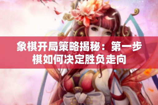 象棋开局策略揭秘：第一步棋如何决定胜负走向