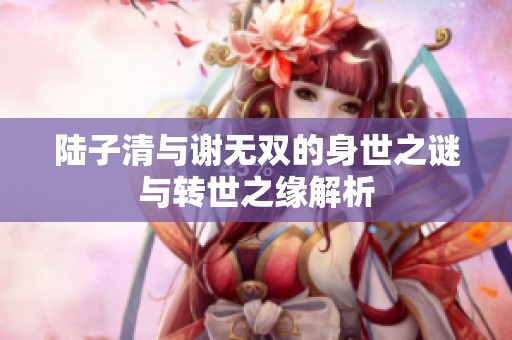 陆子清与谢无双的身世之谜与转世之缘解析