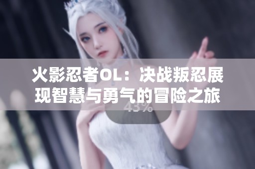 火影忍者OL：决战叛忍展现智慧与勇气的冒险之旅
