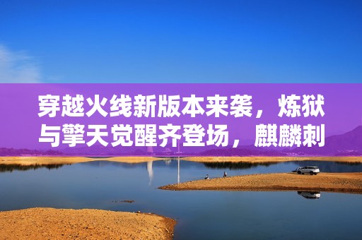穿越火线新版本来袭，炼狱与擎天觉醒齐登场，麒麟刺武器一览！
