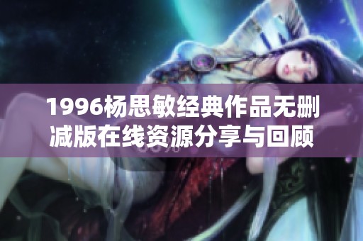 1996杨思敏经典作品无删减版在线资源分享与回顾