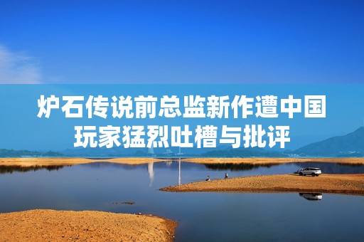 炉石传说前总监新作遭中国玩家猛烈吐槽与批评