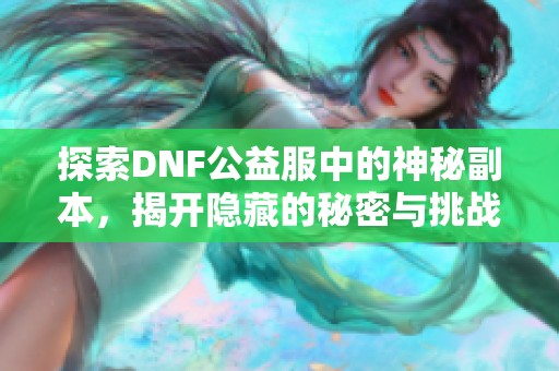 探索DNF公益服中的神秘副本，揭开隐藏的秘密与挑战