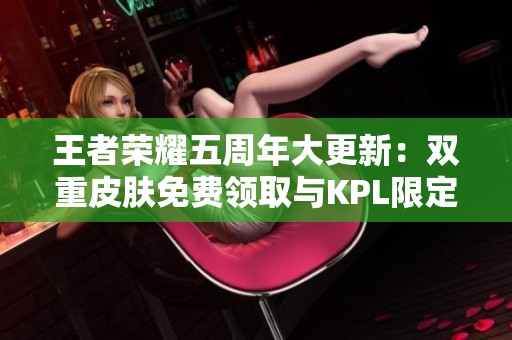 王者荣耀五周年大更新：双重皮肤免费领取与KPL限定超值折扣详解