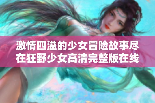 激情四溢的少女冒险故事尽在狂野少女高清完整版在线观看