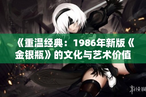 《重温经典：1986年新版《金银瓶》的文化与艺术价值解析》
