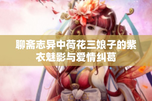 聊斋志异中荷花三娘子的紫衣魅影与爱情纠葛
