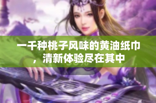 一千种桃子风味的黄油纸巾，清新体验尽在其中